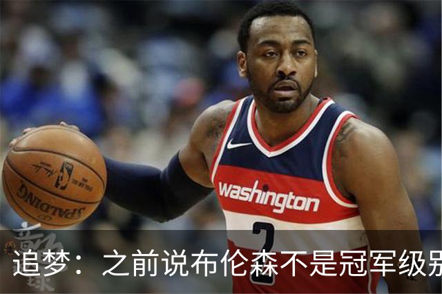 追梦：之前说布伦森不是冠军级别大当家 我要向他道歉 我敢于认错