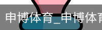 申博体育，申博体育官网，申博体育APP，申博体育官方，申博体育平台